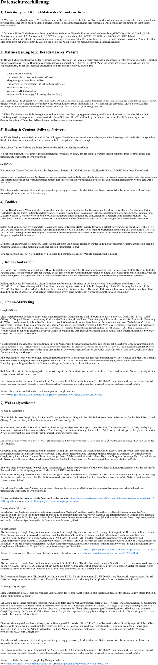 Datenschutzerklärung 1) Einleitung und Kontaktdaten des Verantwortlichen 1.1  Wir freuen uns, dass Sie unsere Website besuchen, und bedanken uns für Ihr Interesse. Im Folgenden informieren wir Sie über den Umgang mit Ihren personenbezogenen Daten bei der Nutzung unserer Website. Personenbezogene Daten sind hierbei alle Daten, mit denen Sie persönlich identifiziert werden können. 1.2  Verantwortlicher für die Datenverarbeitung auf dieser Website im Sinne der Datenschutz-Grundverordnung (DSGVO) ist Patrick Schein, Schein Arbeitssicherheit seit 1999, Am Wirtshof 16, 37269 Eschwege, Deutschland, Tel.: +4956513335408, Fax: +495651-3338787, E-Mail: patrickschein@gmx.de. Der für die Verarbeitung von personenbezogenen Daten Verantwortliche ist diejenige natürliche oder juristische Person, die allein oder gemeinsam mit anderen über die Zwecke und Mittel der Verarbeitung von personenbezogenen Daten entscheidet. 2) Datenerfassung beim Besuch unserer Website 2.1  Bei der bloß informatorischen Nutzung unserer Website, also wenn Sie sich nicht registrieren oder uns anderweitig Informationen übermitteln, erheben wir nur solche Daten, die Ihr Browser an den Seitenserver übermittelt (sog. „Server-Logfiles“). Wenn Sie unsere Website aufrufen, erheben wir die folgenden Daten, die für uns technisch erforderlich sind, um Ihnen die Website anzuzeigen: Unsere besuchte Website Datum und Uhrzeit zum Zeitpunkt des Zugriffes Menge der gesendeten Daten in Byte Quelle/Verweis, von welchem Sie auf die Seite gelangten Verwendeter Browser Verwendetes Betriebssystem Verwendete IP-Adresse (ggf.: in anonymisierter Form) Die Verarbeitung erfolgt gemäß Art. 6 Abs. 1 lit. f DSGVO auf Basis unseres berechtigten Interesses an der Verbesserung der Stabilität und Funktionalität unserer Website. Eine Weitergabe oder anderweitige Verwendung der Daten findet nicht statt. Wir behalten uns allerdings vor, die Server-Logfiles nachträglich zu überprüfen, sollten konkrete Anhaltspunkte auf eine rechtswidrige Nutzung hinweisen. 2.2  Diese Website nutzt aus Sicherheitsgründen und zum Schutz der Übertragung personenbezogener Daten und anderer vertraulicher Inhalte (z.B. Bestellungen oder Anfragen an den Verantwortlichen) eine SSL-bzw. TLS-Verschlüsselung. Sie können eine verschlüsselte Verbindung an der Zeichenfolge „https://“ und dem Schloss-Symbol in Ihrer Browserzeile erkennen. 3) Hosting & Content-Delivery-Network 3.1  Für das Hosting unserer Website und die Darstellung der Seiteninhalte nutzen wir einen Anbieter, der seine Leistungen selbst oder durch ausgewählte Sub-Unternehmer ausschließlich auf Servern innerhalb der Europäischen Union erbringt. Sämtliche auf unserer Website erhobenen Daten werden auf diesen Servern verarbeitet. Wir haben mit dem Anbieter einen Auftragsverarbeitungsvertrag geschlossen, der den Schutz der Daten unserer Seitenbesucher sicherstellt und eine unberechtigte Weitergabe an Dritte untersagt. 3.2  IONOS Wir nutzen ein Content Delivery Network des folgenden Anbieters: 1&1 IONOS Internet SE, Elgendorfer Str. 57, 56410 Montabaur, Deutschland Dieser Dienst ermöglicht uns, große Mediendateien wie Grafiken, Seiteninhalte oder Skripte über ein Netz regional verteilter Server schneller auszuliefern. Die Verarbeitung erfolgt zur Wahrung unseres berechtigten Interesses an der Verbesserung der Stabilität und Funktionalität unserer Website gem. Art. 6 Abs. 1 lit. f DSGVO. Wir haben mit dem Anbieter einen Auftragsverarbeitungsvertrag geschlossen, der den Schutz der Daten unserer Seitenbesucher sicherstellt und eine unberechtigte Weitergabe an Dritte untersagt. 4) Cookies Um den Besuch unserer Website attraktiv zu gestalten und die Nutzung bestimmter Funktionen zu ermöglichen, verwenden wir Cookies, also kleine Textdateien, die auf Ihrem Endgerät abgelegt werden. Teilweise werden diese Cookies nach Schließen des Browsers automatisch wieder gelöscht (sog. „Session-Cookies“), teilweise verbleiben diese Cookies länger auf Ihrem Endgerät und ermöglichen das Speichern von Seiteneinstellungen (sog. „persistente Cookies“). Im letzteren Fall können Sie die Speicherdauer der Übersicht zu den Cookie-Einstellungen Ihres Webbrowsers entnehmen. Sofern durch einzelne von uns eingesetzte Cookies auch personenbezogene Daten verarbeitet werden, erfolgt die Verarbeitung gemäß Art. 6 Abs. 1 lit. b DSGVO entweder zur Durchführung des Vertrages, gemäß Art. 6 Abs. 1 lit. a DSGVO im Falle einer erteilten Einwilligung oder gemäß Art. 6 Abs. 1 lit. f DSGVO zur Wahrung unserer berechtigten Interessen an der bestmöglichen Funktionalität der Website sowie einer kundenfreundlichen und effektiven Ausgestaltung des Seitenbesuchs. Sie können Ihren Browser so einstellen, dass Sie über das Setzen von Cookies informiert werden und einzeln über deren Annahme entscheiden oder die Annahme von Cookies für bestimmte Fälle oder generell ausschließen können. Bitte beachten Sie, dass bei Nichtannahme von Cookies die Funktionalität unserer Website eingeschränkt sein kann. 5) Kontaktaufnahme Im Rahmen der Kontaktaufnahme mit uns (z.B. per Kontaktformular oder E-Mail) werden personenbezogene Daten erhoben. Welche Daten im Falle der Nutzung eines Kontaktformulars erhoben werden, ist aus dem jeweiligen Kontaktformular ersichtlich. Diese Daten werden ausschließlich zum Zweck der Beantwortung Ihres Anliegens bzw. für die Kontaktaufnahme und die damit verbundene technische Administration gespeichert und verwendet. Rechtsgrundlage für die Verarbeitung dieser Daten ist unser berechtigtes Interesse an der Beantwortung Ihres Anliegens gemäß Art. 6 Abs. 1 lit. f DSGVO. Zielt Ihre Kontaktierung auf den Abschluss eines Vertrages ab, so ist zusätzliche Rechtsgrundlage für die Verarbeitung Art. 6 Abs. 1 lit. b DSGVO. Ihre Daten werden nach abschließender Bearbeitung Ihrer Anfrage gelöscht. Dies ist der Fall, wenn sich aus den Umständen entnehmen lässt, dass der betroffene Sachverhalt abschließend geklärt ist und sofern keine gesetzlichen Aufbewahrungspflichten entgegenstehen. 6) Online-Marketing Google AdSense Diese Website benutzt Google AdSense, einen Webanzeigendienst Google Ireland Limited, Gordon House, 4 Barrow St, Dublin, D04 E5W5, Irland ("Google"). Google AdSense verwendet sog. Cookies, also Textdateien, die auf Ihrem Computer gespeichert werden und die eine Analyse der Benutzung der Website durch Sie ermöglichen. Darüber hinaus verwendet Google AdSense zur Sammlung von Informationen auch sog. "Web-Beacons" (kleine unsichtbare Grafiken), durch deren Verwendung einfache Aktionen wie der Besucherverkehr auf der Website aufgezeichnet, gesammelt und ausgewertet werden können. Die durch das Cookie und/ oder Web-Beacon erzeugten Informationen (einschließlich Ihrer IP-Adresse) über Ihre Benutzung dieser Website werden in der Regel an einen Server von Google übertragen und dort gespeichert. Hierbei kann es auch zu einer Übermittlung an die Server der Google LLC. in den USA kommen. Google benutzt die so erhaltenen Informationen, um eine Auswertung Ihres Nutzungsverhaltens im Hinblick auf die AdSense-Anzeigen durchzuführen. Die im Rahmen von Google AdSense von Ihrem Browser übermittelte IP-Adresse wird nicht mit anderen Daten von Google zusammengeführt. Die von Google erhobenen Informationen werden unter Umständen an Dritte übertragen, sofern dies gesetzlich vorgeschrieben ist und/ oder soweit Dritte diese Daten im Auftrag von Google verarbeiten. Alle oben beschriebenen Verarbeitungen, insbesondere Auslesen von Informationen auf dem verwendeten Endgerät über Cookies und/oder Web-Beacons, werden nur dann vollzogen, wenn Sie uns gemäß Art. 6 Abs. 1 lit. a DSGVO dazu Ihre ausdrückliche Einwilligung erteilt haben. Ohne diese Einwilligungserteilung unterbleibt der Einsatz von Google AdSense während Ihres Seitenbesuchs. Sie können Ihre erteilte Einwilligung jederzeit mit Wirkung für die Zukunft widerrufen, indem Sie diesen Dienst in dem auf der Webseite bereitgestellten „Cookie-Consent-Tool“ deaktivieren. Für Datenübermittlungen in die USA hat sich der Anbieter dem EU-US-Datenschutzrahmen (EU-US Data Privacy Framework) angeschlossen, das auf Basis eines Angemessenheitsbeschlusses der Europäischen Kommission die Einhaltung des europäischen Datenschutzniveaus sicherstellt. Weitere Hinweise zu den Datenschutzbestimmungen von Google sind hier einsehbar:   https://business.safety.google /intl /de /privacy /   und   https://www.google.de /policies /privacy / 7) Webanalysedienste 7.1  Google Analytics 4 Diese Website benutzt Google Analytics 4, einen Webanalysedienst der Google Ireland Limited, Gordon House, 4 Barrow St, Dublin, D04 E5W5, Irland ("Google"), der eine Analyse Ihrer Benutzung unserer Website ermöglicht. Standardmäßig werden beim Besuch der Website durch Google Analytics 4 Cookies gesetzt, die als kleine Textbausteine auf Ihrem Endgerät abgelegt werden und bestimmte Informationen erheben. Zum Umfang dieser Informationen gehört auch Ihre IP-Adresse, die allerdings von Google um die letzten Ziffern gekürzt wird, um eine direkte Personenbeziehbarkeit auszuschließen. Die Informationen werden an Server von Google übertragen und dort weiterverarbeitet. Dabei sind auch Übermittlungen an Google LLC mit Sitz in den USA möglich. Google nutzt die erhobenen Informationen in unserem Auftrag, um Ihre Nutzung der Website auszuwerten, Reports über die Websiteaktivitäten für uns zusammenzustellen und um weitere mit der Websitenutzung und der Internetnutzung verbundene Dienstleistungen zu erbringen. Die im Rahmen von Google Analytics von Ihrem Browser übermittelte und gekürzte IP-Adresse wird nicht mit anderen Daten von Google zusammengeführt. Die im Rahmen der Nutzung von Google Analytics 4 erhobenen Daten werden für die Dauer von zwei Monaten gespeichert und anschließend gelöscht. Alle vorstehend beschriebenen Verarbeitungen, insbesondere das Setzen von Cookies auf dem verwendeten Endgerät, erfolgen nur, wenn Sie uns hierfür Ihre ausdrückliche Einwilligung gem. Art. 6 Abs. 1 lit. a DSGVO erteilt haben. Ohne Ihre Einwilligung unterbleibt der Einsatz von Google Analytics 4 während Ihres Seitenbesuchs. Sie können Ihre erteilte Einwilligung mit Wirkung für die Zukunft jederzeit widerrufen. Um Ihr Widerrufsrecht auszuüben, deaktivieren Sie bitte diesen Dienst über das auf der Website bereitgestellte „Cookie-Consent-Tool“. Wir haben mit Google einen Auftragsverarbeitungsvertrag geschlossen, der den Schutz der Daten unserer Seitenbesucher sicherstellt und eine unberechtigte Weitergabe an Dritte untersagt. Weitere rechtliche Hinweise zu Google Analytics 4 finden Sie unter   https://business.safety.google /intl /de /privacy / ,   https://policies.google.com /privacy ?hl=de &gl=de   und unter   https://policies.google.com /technologies /partner-sites Demografische Merkmale Google Analytics 4 nutzt die spezielle Funktion „demografische Merkmale“ und kann darüber Statistiken erstellen, die Aussagen über das Alter, Geschlecht und Interessen von Seitenbesuchern treffen. Dies geschieht durch die Analyse von Werbung und Informationen von Drittanbietern. Dadurch können Zielgruppen für Marketingaktivitäten identifiziert werden. Die gesammelten Daten können jedoch keiner bestimmten Person zugeordnet werden und werden nach einer Speicherung für die Dauer von zwei Monaten gelöscht. Google Signals Als Erweiterung zu Google Analytics 4 kann auf dieser Website Google Signals verwendet werden, um geräteübergreifende Berichte erstellen zu lassen. Wenn Sie personalisierte Anzeigen aktiviert haben und Ihre Geräte mit Ihrem Google-Konto verknüpft haben, kann Google vorbehaltlich Ihrer Einwilligung zur Nutzung von Google Analytics gem. Art. 6 Abs. 1 lit. a DSGVO Ihr Nutzungsverhalten geräteübergreifend analysieren und Datenbankmodelle, unter anderem zu geräteübergreifenden Conversions, erstellen. Wir erhalten keine personenbezogenen Daten von Google, sondern nur Statistiken. Wenn Sie die geräteübergreifende Analyse stoppen möchten, können Sie die Funktion "Personalisierte Werbung" in den Einstellungen Ihres Google-Kontos deaktivieren. Folgen Sie dazu den Anweisungen auf dieser Seite:   https://support.google.com /My-Ad-Center-Help /answer /12155764 ?hl=de Weitere Informationen zu Google Signals finden Sie unter folgendem Link:   https://support.google.com /analytics /answer /7532985 ?hl=de UserIDs Als Erweiterung zu Google Analytics 4 kann auf dieser Website die Funktion "UserIDs" verwendet werden. Wenn Sie in die Nutzung von Google Analytics 4 gem. Art. 6 Abs. 1 lit. a DSGVO eingewilligt, ein Konto auf dieser Website eingerichtet haben und sich auf verschiedenen Geräten mit diesem Konto anmelden, können Ihre Aktivitäten, darunter auch Conversions, geräteübergreifend analysiert werden. Für Datenübermittlungen in die USA hat sich der Anbieter dem EU-US-Datenschutzrahmen (EU-US Data Privacy Framework) angeschlossen, das auf Basis eines Angemessenheitsbeschlusses der Europäischen Kommission die Einhaltung des europäischen Datenschutzniveaus sicherstellt. 7.2  Google Tag Manager Diese Website nutzt den „Google Tag Manager“, einen Dienst des folgenden Anbieters: Google Ireland Limited, Gordon House, Barrow Street, Dublin 4, Irland (nachfolgend: „Google“). Der Google Tag Manager bietet eine technische Grundlage dafür, diverse Webanwendungen, darunter auch Tracking- und Analysedienste, zu bündeln und über eine einheitliche Benutzeroberfläche kalibrieren, steuern und an Bedingungen knüpfen zu können. Der Google Tag Manager selbst speichert keine Informationen auf Nutzerendgeräten oder liest diese aus. Auch nimmt der Dienst keine eigenständigen Datenanalysen vor. Allerdings wird durch den Google Tag Manager bei Seitenaufruf Ihre IP-Adresse an Google übertragen und dort gegebenenfalls gespeichert. Auch eine Übermittlung an Server von Google LLC. In den USA ist möglich. Diese Verarbeitung wird nur dann vollzogen, wenn Sie uns gemäß Art. 6 Abs. 1 lit. a DSGVO dazu Ihre ausdrückliche Einwilligung erteilt haben. Ohne diese Einwilligungserteilung unterbleibt der Einsatz von Google Tag Manager während Ihres Seitenbesuchs. Sie können Ihre erteilte Einwilligung jederzeit mit Wirkung für die Zukunft widerrufen. Um Ihren Widerruf auszuüben, deaktivieren Sie diesen Dienst bitte in dem auf der Webseite bereitgestellten „Cookie-Consent-Tool“. Wir haben mit dem Anbieter einen Auftragsverarbeitungsvertrag geschlossen, der den Schutz der Daten unserer Seitenbesucher sicherstellt und eine unberechtigte Weitergabe an Dritte untersagt. Für Datenübermittlungen in die USA hat sich der Anbieter dem EU-US-Datenschutzrahmen (EU-US Data Privacy Framework) angeschlossen, das auf Basis eines Angemessenheitsbeschlusses der Europäischen Kommission die Einhaltung des europäischen Datenschutzniveaus sicherstellt. Weitere rechtliche Hinweise zu Google Tag Manager finden Sie unter   https://business.safety.google /intl /de /privacy /   und   https://policies.google.com /privacy ?hl=de &gl=de